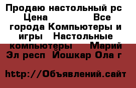 Продаю настольный рс › Цена ­ 175 000 - Все города Компьютеры и игры » Настольные компьютеры   . Марий Эл респ.,Йошкар-Ола г.